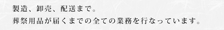 製造、販売、配送まで。葬祭用品が届くまでの全ての業務を行なっています。