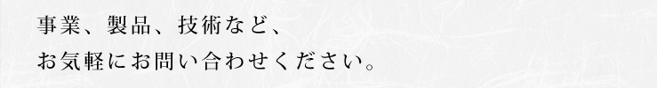 事業、製品、技術など、お気軽にお問い合わせください。