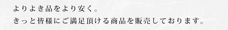 よりよき品をより安く。きっと皆様にご満足頂ける商品を販売しております。